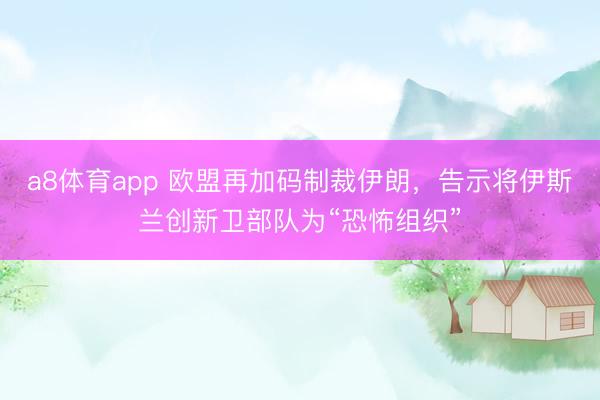 a8体育app 欧盟再加码制裁伊朗,告示将伊斯兰创新卫部队为“恐怖组织”