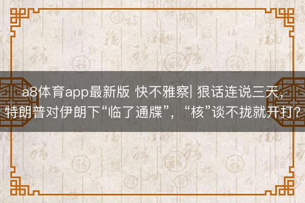 a8体育app最新版 快不雅察| 狠话连说三天,特朗普对伊朗下“临了通牒”,“核”谈不拢就开打?