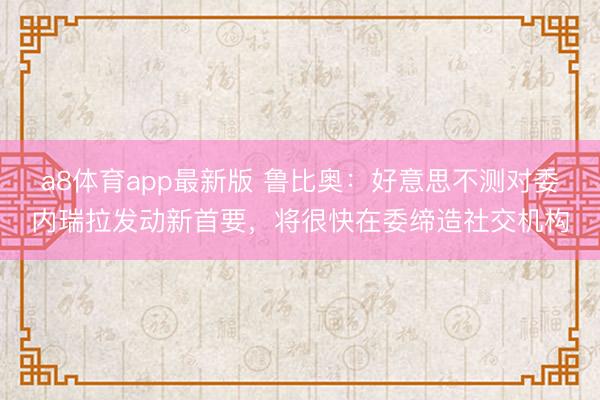 a8体育app最新版 鲁比奥：好意思不测对委内瑞拉发动新首要，将很快在委缔造社交机构