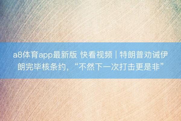 a8体育app最新版 快看视频 | 特朗普劝诫伊朗完毕核条约，“不然下一次打击更是非”