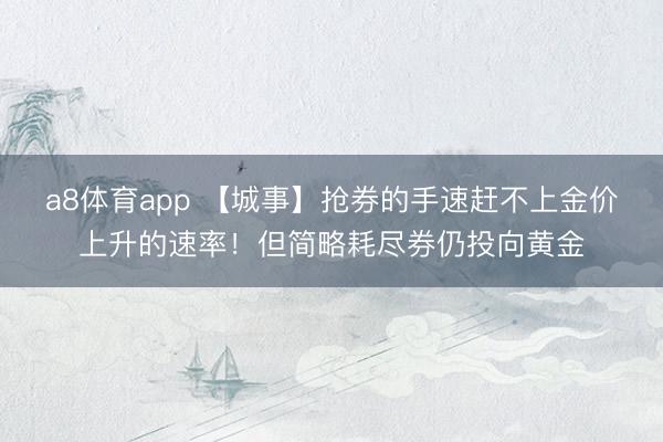 a8体育app 【城事】抢券的手速赶不上金价上升的速率!但简略耗尽券仍投向黄金