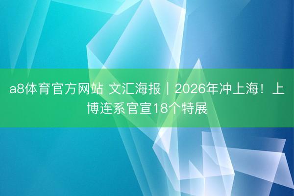 a8体育官方网站 文汇海报｜2026年冲上海！上博连系官宣18个特展
