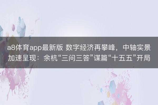 a8体育app最新版 数字经济再攀峰,中轴实景加速呈现:余杭“三问三答”谋篇“十五五”开局
