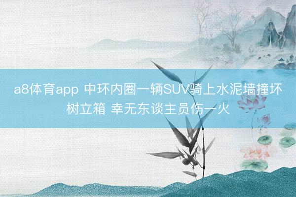a8体育app 中环内圈一辆SUV骑上水泥墙撞坏树立箱 幸无东谈主员伤一火