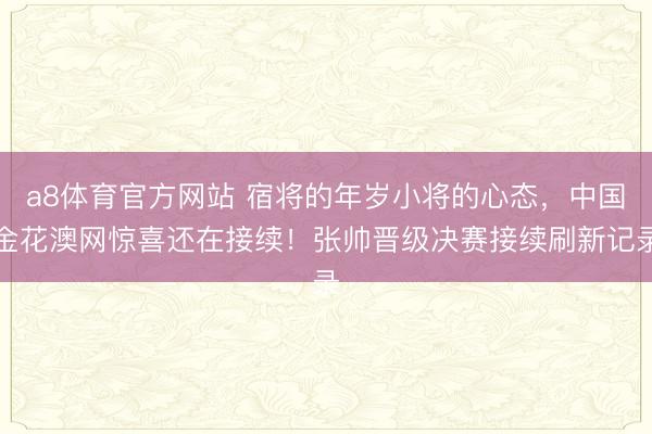 a8体育官方网站 宿将的年岁小将的心态,中国金花澳网惊喜还在接续!张帅晋级决赛接续刷新记录