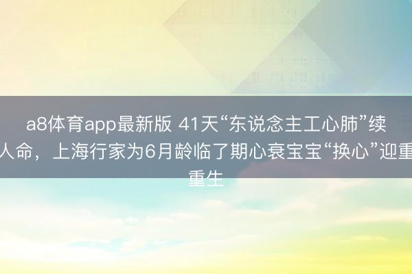 a8体育app最新版 41天“东说念主工心肺”续航人命,上海行家为6月龄临了期心衰宝宝“换心”迎重生