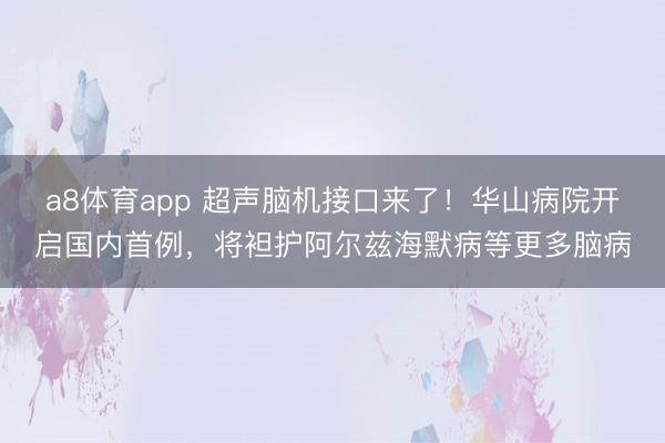 a8体育app 超声脑机接口来了！华山病院开启国内首例，将袒护阿尔兹海默病等更多脑病