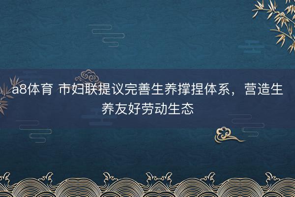 a8体育 市妇联提议完善生养撑捏体系,营造生养友好劳动生态