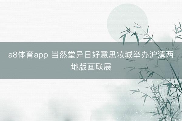 a8体育app 当然堂异日好意思妆城举办沪滇两地版画联展