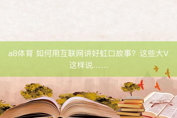 a8体育 如何用互联网讲好虹口故事?这些大V这样说……