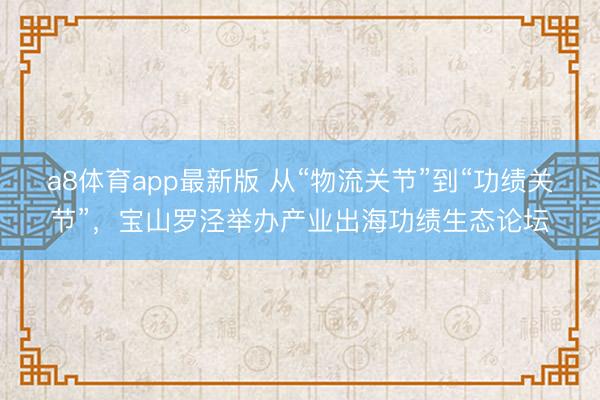 a8体育app最新版 从“物流关节”到“功绩关节”，宝山罗泾举办产业出海功绩生态论坛