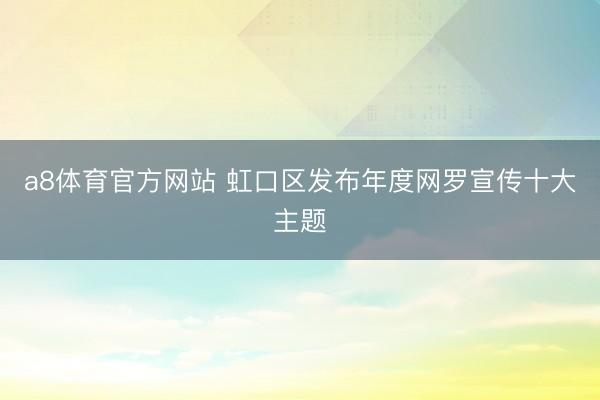 a8体育官方网站 虹口区发布年度网罗宣传十大主题