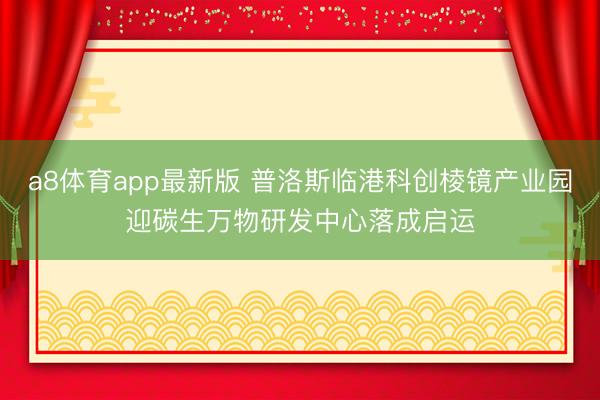 a8体育app最新版 普洛斯临港科创棱镜产业园迎碳生万物研发中心落成启运