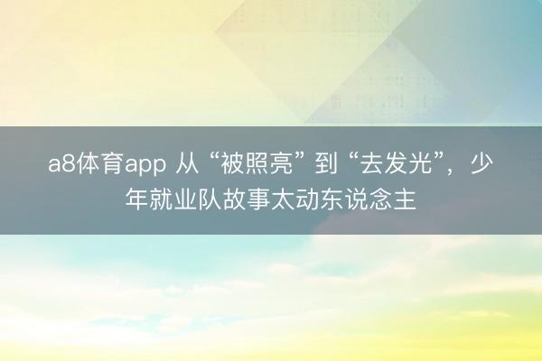 a8体育app 从 “被照亮” 到 “去发光”，少年就业队故事太动东说念主