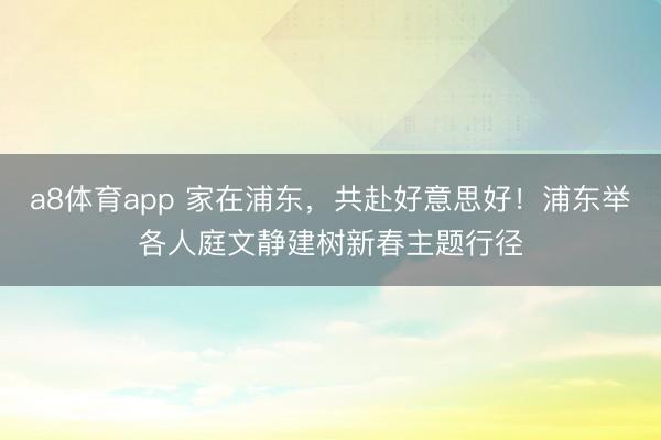 a8体育app 家在浦东，共赴好意思好！浦东举各人庭文静建树新春主题行径