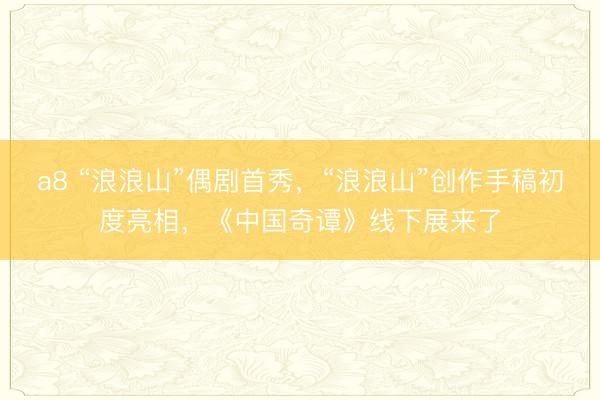 a8 “浪浪山”偶剧首秀,“浪浪山”创作手稿初度亮相,《中国奇谭》线下展来了