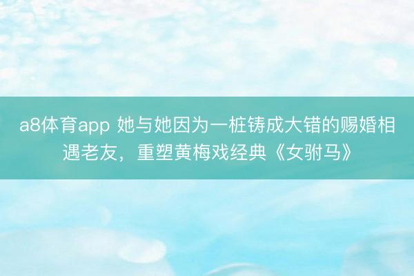 a8体育app 她与她因为一桩铸成大错的赐婚相遇老友，重塑黄梅戏经典《女驸马》