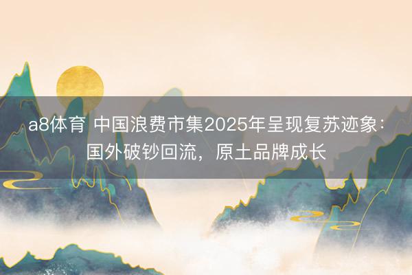 a8体育 中国浪费市集2025年呈现复苏迹象:国外破钞回流,原土品牌成长