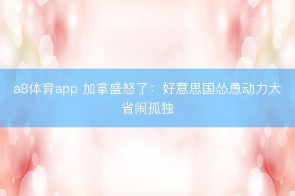 a8体育app 加拿盛怒了:好意思国怂恿动力大省闹孤独