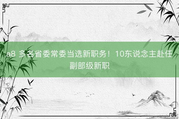 a8 多名省委常委当选新职务!10东说念主赴任副部级新职