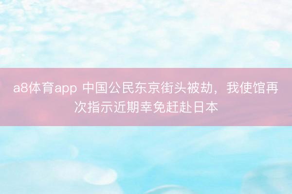 a8体育app 中国公民东京街头被劫,我使馆再次指示近期幸免赶赴日本