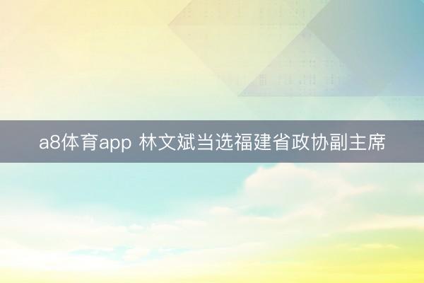 a8体育app 林文斌当选福建省政协副主席