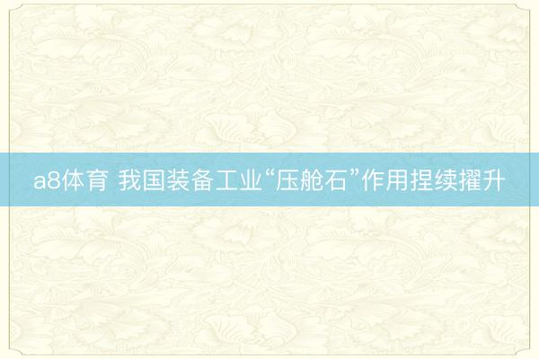 a8体育 我国装备工业“压舱石”作用捏续擢升