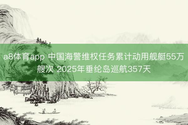 a8体育app 中国海警维权任务累计动用舰艇55万艘次 2025年垂纶岛巡航357天