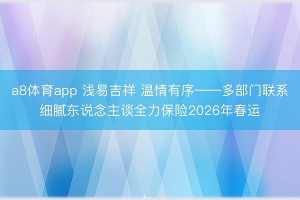 a8体育app 浅易吉祥 温情有序——多部门联系细腻东说念主谈全力保险2026年春运