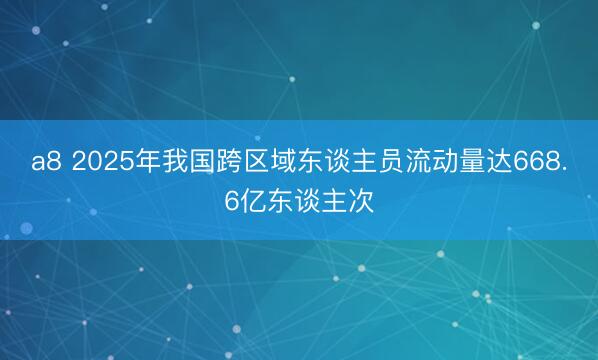 a8 2025年我国跨区域东谈主员流动量达668.6亿东谈主次