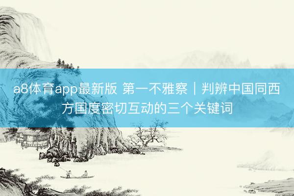 a8体育app最新版 第一不雅察|判辨中国同西方国度密切互动的三个关键词