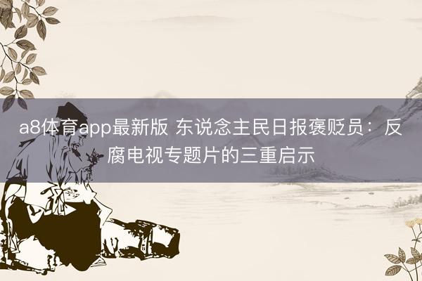 a8体育app最新版 东说念主民日报褒贬员：反腐电视专题片的三重启示
