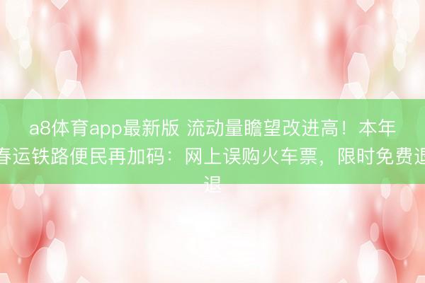 a8体育app最新版 流动量瞻望改进高！本年春运铁路便民再加码：网上误购火车票，限时免费退