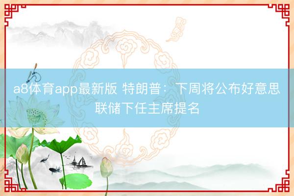 a8体育app最新版 特朗普：下周将公布好意思联储下任主席提名