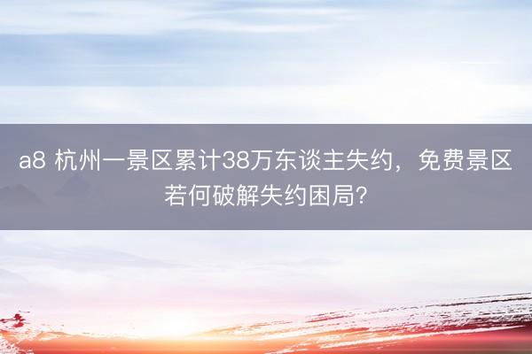 a8 杭州一景区累计38万东谈主失约，免费景区若何破解失约困局？