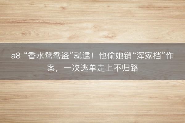 a8 “香水鸳鸯盗”就逮！他偷她销“浑家档”作案，一次逃单走上不归路