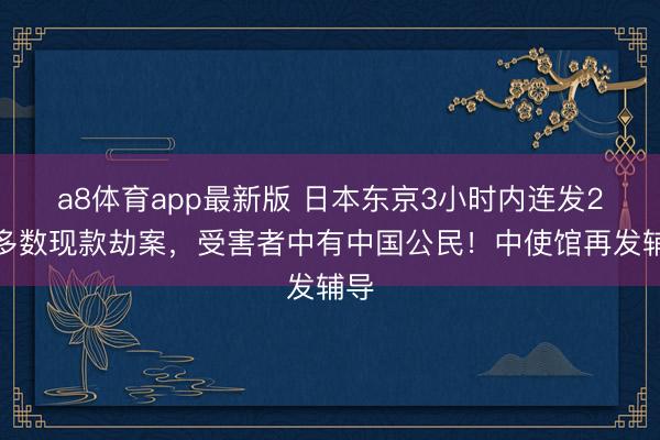 a8体育app最新版 日本东京3小时内连发2起多数现款劫案,受害者中有中国公民!中使馆再发辅导