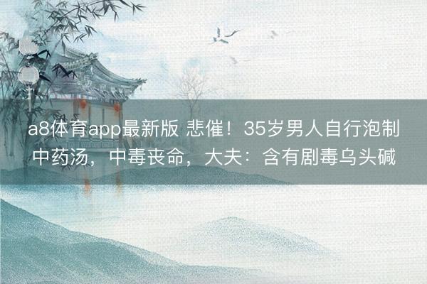 a8体育app最新版 悲催！35岁男人自行泡制中药汤，中毒丧命，大夫：含有剧毒乌头碱