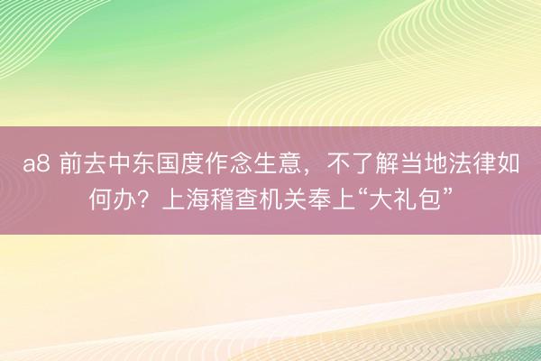 a8 前去中东国度作念生意，不了解当地法律如何办？上海稽查机关奉上“大礼包”