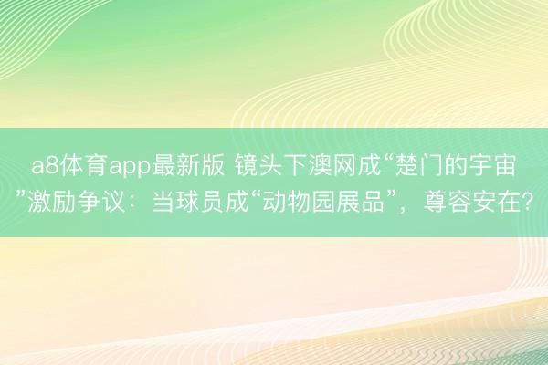 a8体育app最新版 镜头下澳网成“楚门的宇宙”激励争议：当球员成“动物园展品”，尊容安在？