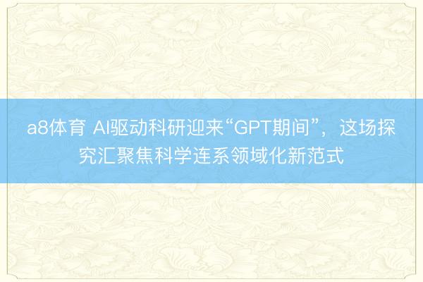 a8体育 AI驱动科研迎来“GPT期间”,这场探究汇聚焦科学连系领域化新范式