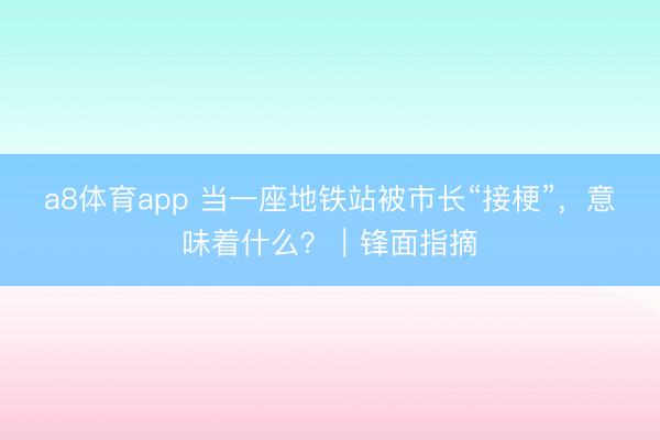 a8体育app 当一座地铁站被市长“接梗”，意味着什么？｜锋面指摘