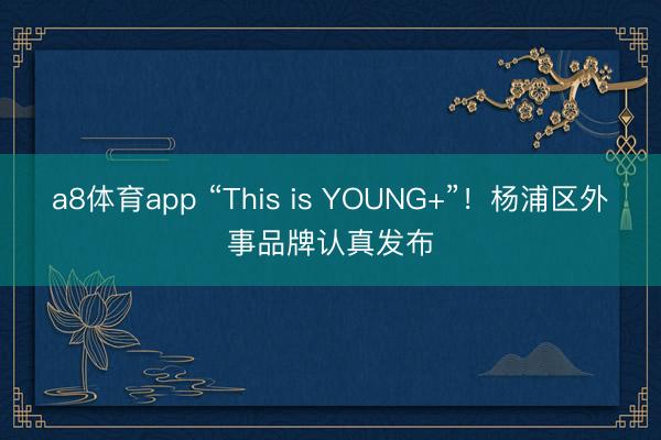 a8体育app “This is YOUNG+”！杨浦区外事品牌认真发布