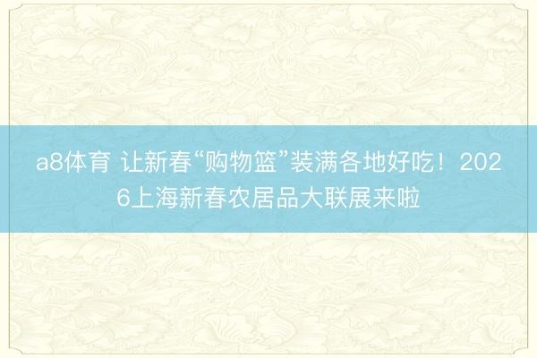 a8体育 让新春“购物篮”装满各地好吃！2026上海新春农居品大联展来啦