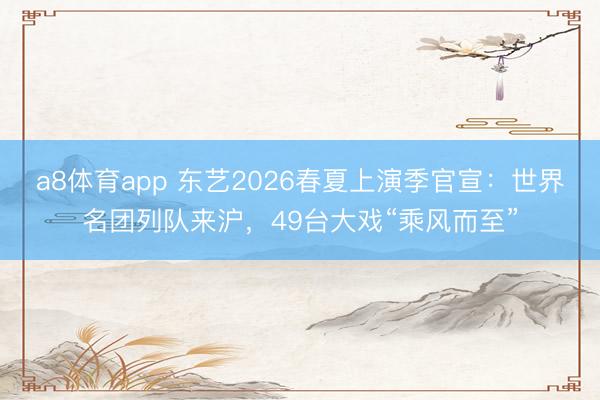 a8体育app 东艺2026春夏上演季官宣：世界名团列队来沪，49台大戏“乘风而至”
