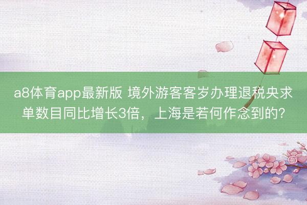 a8体育app最新版 境外游客客岁办理退税央求单数目同比增长3倍,上海是若何作念到的?