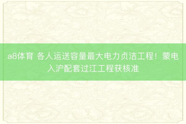 a8体育 各人运送容量最大电力贞洁工程！蒙电入沪配套过江工程获核准
