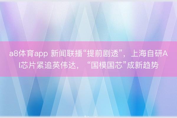 a8体育app 新闻联播“提前剧透”,上海自研AI芯片紧追英伟达, “国模国芯”成新趋势