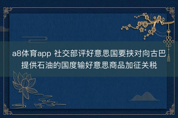 a8体育app 社交部评好意思国要挟对向古巴提供石油的国度输好意思商品加征关税