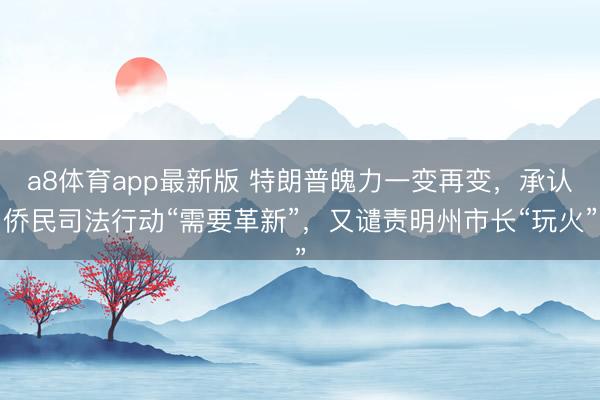 a8体育app最新版 特朗普魄力一变再变,承认侨民司法行动“需要革新”,又谴责明州市长“玩火”
